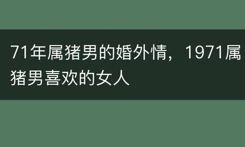 71年属猪男的婚外情，1971属猪男喜欢的女人