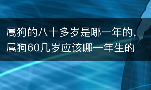 属狗的八十多岁是哪一年的，属狗60几岁应该哪一年生的
