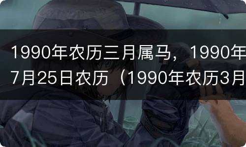 1990年农历三月属马，1990年7月25日农历（1990年农历3月27日是什么命运）