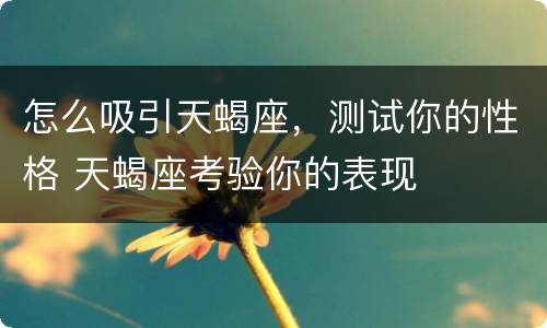 怎么吸引天蝎座，测试你的性格 天蝎座考验你的表现