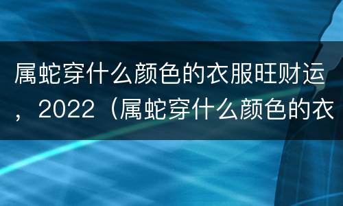 属蛇穿什么颜色的衣服旺财运，2022（属蛇穿什么颜色的衣服旺财运,2022年）