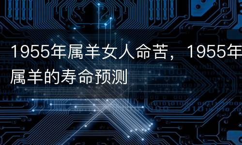 1955年属羊女人命苦，1955年属羊的寿命预测