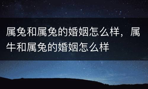 属兔和属兔的婚姻怎么样，属牛和属兔的婚姻怎么样