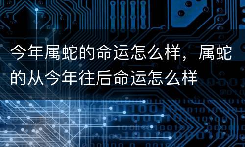 今年属蛇的命运怎么样，属蛇的从今年往后命运怎么样