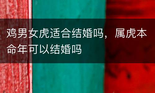 鸡男女虎适合结婚吗，属虎本命年可以结婚吗