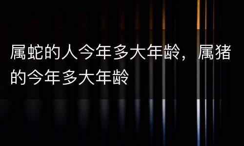 属蛇的人今年多大年龄，属猪的今年多大年龄