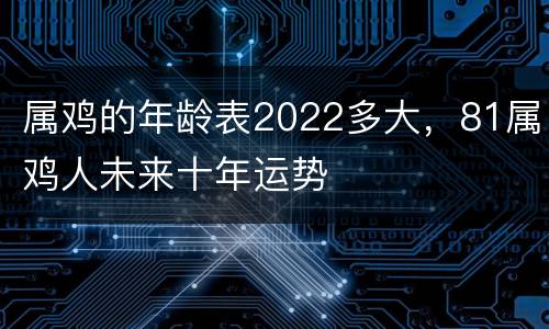 属鸡的年龄表2022多大，81属鸡人未来十年运势