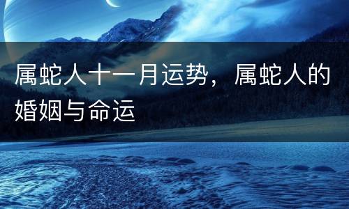 属蛇人十一月运势，属蛇人的婚姻与命运