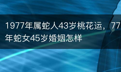1977年属蛇人43岁桃花运，77年蛇女45岁婚姻怎样
