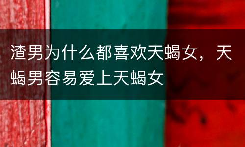 渣男为什么都喜欢天蝎女，天蝎男容易爱上天蝎女