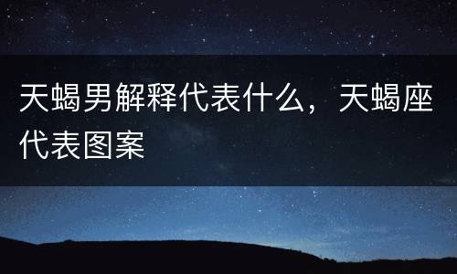 天蝎男解释代表什么，天蝎座代表图案
