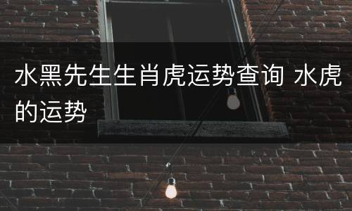 水黑先生生肖虎运势查询 水虎的运势