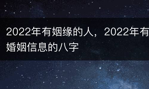 2022年有姻缘的人，2022年有婚姻信息的八字