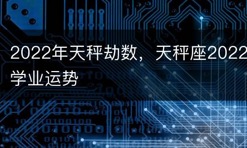 2022年天秤劫数，天秤座2022学业运势