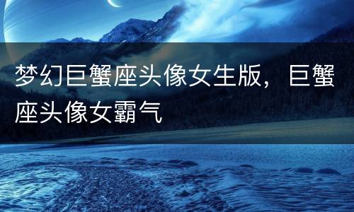 梦幻巨蟹座头像女生版，巨蟹座头像女霸气