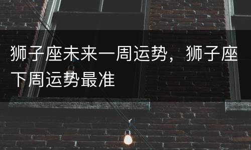 狮子座未来一周运势，狮子座下周运势最准