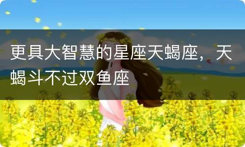 更具大智慧的星座天蝎座，天蝎斗不过双鱼座