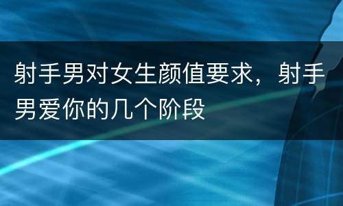 射手男对女生颜值要求，射手男爱你的几个阶段