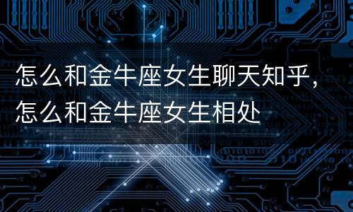 怎么和金牛座女生聊天知乎，怎么和金牛座女生相处