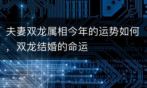 夫妻双龙属相今年的运势如何，双龙结婚的命运