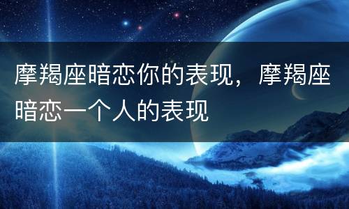 摩羯座暗恋你的表现，摩羯座暗恋一个人的表现