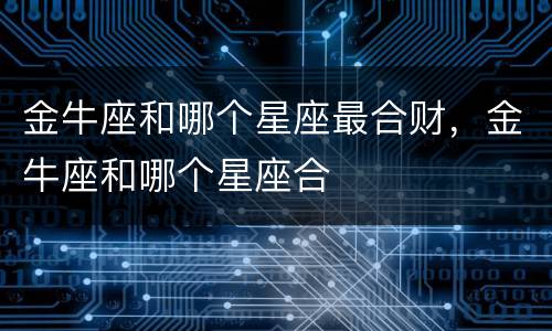金牛座和哪个星座最合财，金牛座和哪个星座合