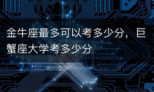 金牛座最多可以考多少分，巨蟹座大学考多少分