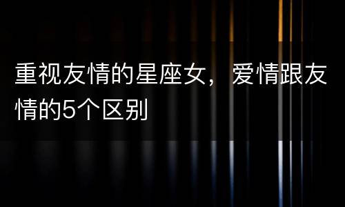 重视友情的星座女，爱情跟友情的5个区别