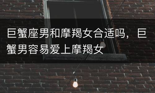 巨蟹座男和摩羯女合适吗，巨蟹男容易爱上摩羯女
