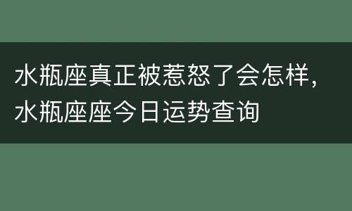 水瓶座真正被惹怒了会怎样，水瓶座座今日运势查询