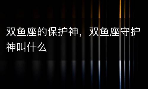双鱼座的保护神，双鱼座守护神叫什么