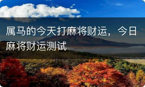 属马的今天打麻将财运，今日麻将财运测试