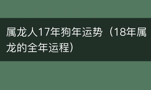 属龙人17年狗年运势（18年属龙的全年运程）