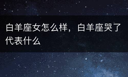 白羊座女怎么样，白羊座哭了代表什么