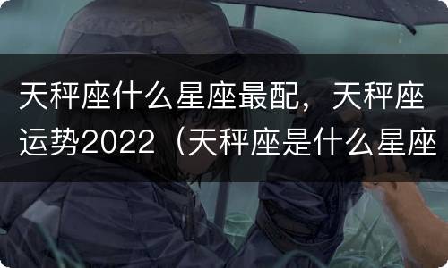 天秤座什么星座最配，天秤座运势2022（天秤座是什么星座最配）