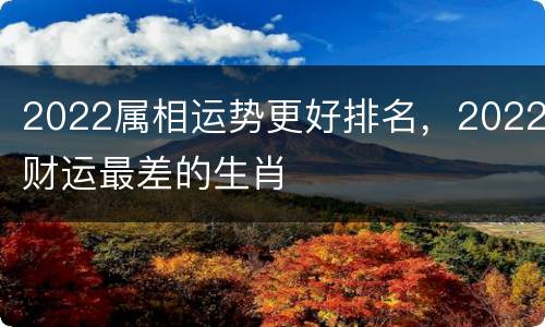 2022属相运势更好排名，2022财运最差的生肖