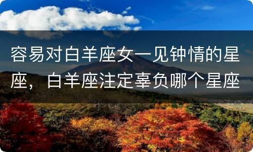 容易对白羊座女一见钟情的星座，白羊座注定辜负哪个星座