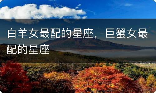 白羊女最配的星座，巨蟹女最配的星座
