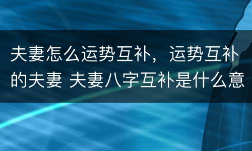 夫妻怎么运势互补，运势互补的夫妻 夫妻八字互补是什么意思