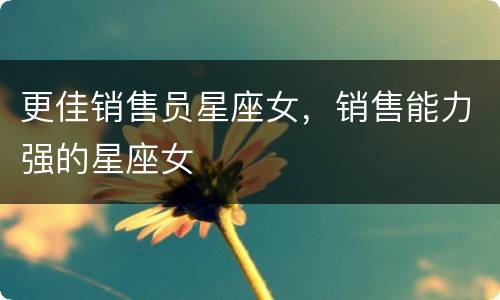 更佳销售员星座女，销售能力强的星座女