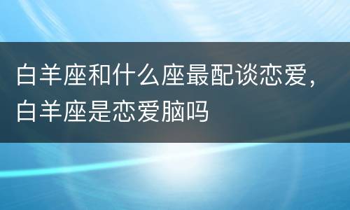 白羊座和什么座最配谈恋爱，白羊座是恋爱脑吗