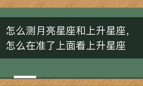 怎么测月亮星座和上升星座，怎么在准了上面看上升星座