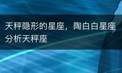 天秤隐形的星座，陶白白星座分析天秤座