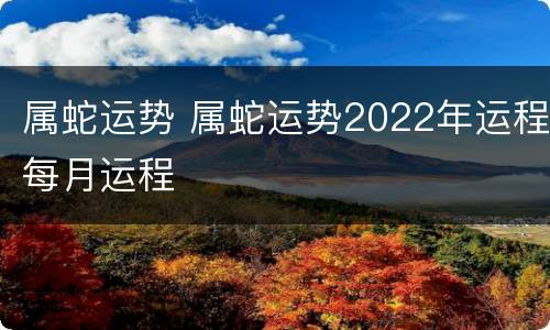 属蛇运势 属蛇运势2022年运程每月运程