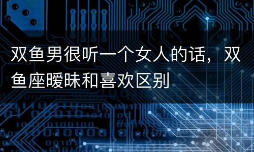 双鱼男很听一个女人的话，双鱼座暧昧和喜欢区别