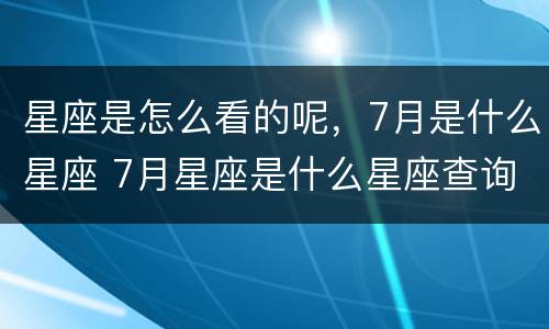 星座是怎么看的呢，7月是什么星座 7月星座是什么星座查询