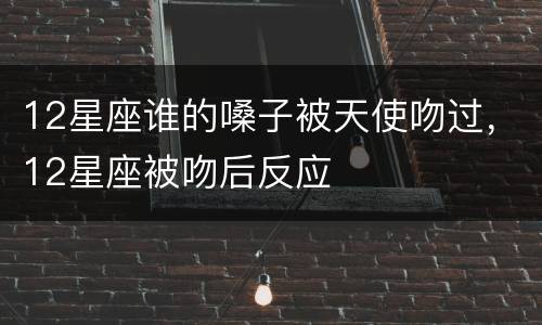 12星座谁的嗓子被天使吻过，12星座被吻后反应