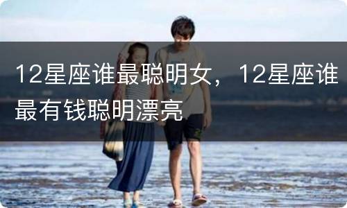 12星座谁最聪明女，12星座谁最有钱聪明漂亮
