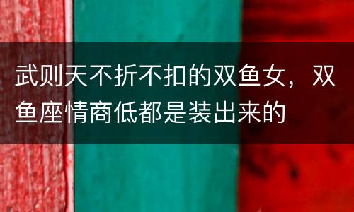 武则天不折不扣的双鱼女，双鱼座情商低都是装出来的