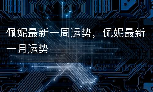 佩妮最新一周运势，佩妮最新一月运势